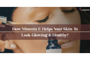 How Vitamin E Helps Your Skin To Look Glowing & Healthy?