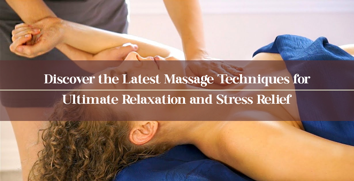 Discover the Latest Massage Techniques for Ultimate Relaxation and Stress Relief