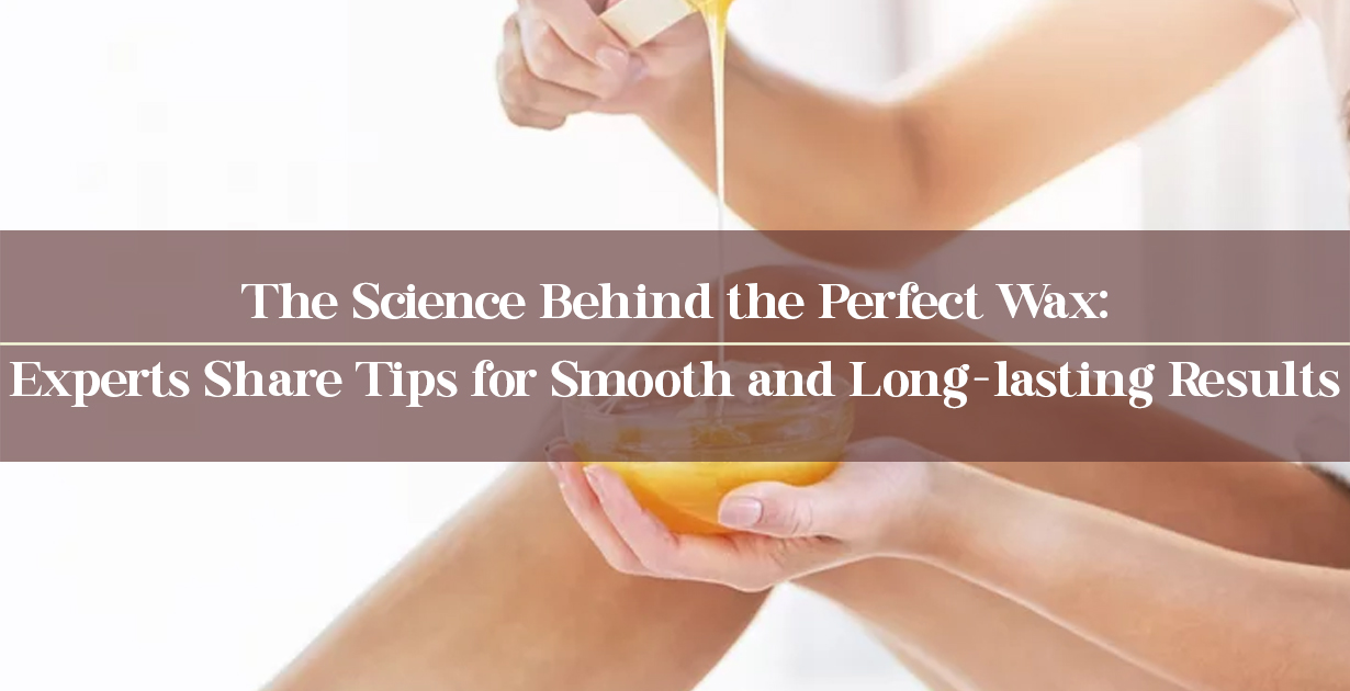 The Science Behind the Perfect Wax: Experts Share Tips for Smooth and Long-lasting Results